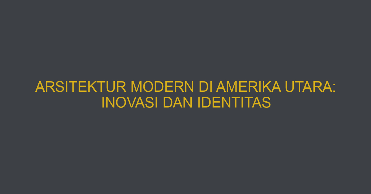 Arsitektur Modern Di Amerika Utara: Inovasi Dan Identitas