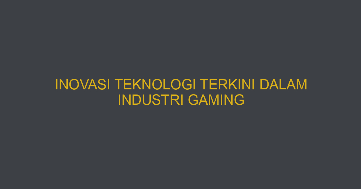 Inovasi Teknologi Terkini Dalam Industri Gaming