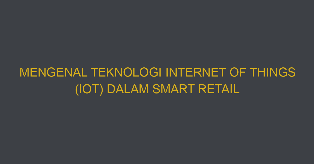 Mengenal Teknologi Internet Of Things (iot) Dalam Smart Retail
