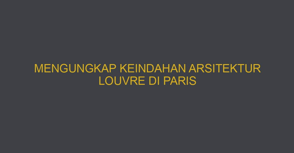 Mengungkap Keindahan Arsitektur Louvre Di Paris
