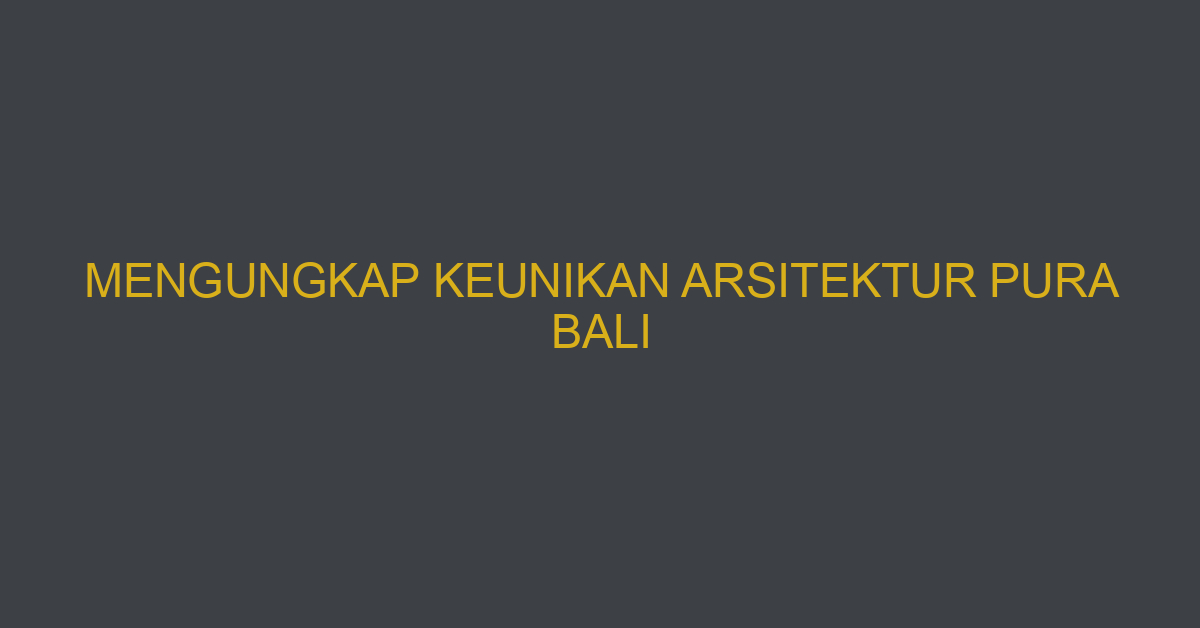 Mengungkap Keunikan Arsitektur Pura Bali