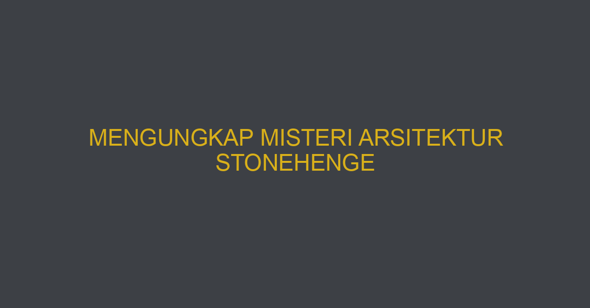 Mengungkap Misteri Arsitektur Stonehenge