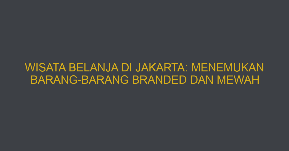Wisata Belanja Di Jakarta: Menemukan Barang-barang Branded Dan Mewah