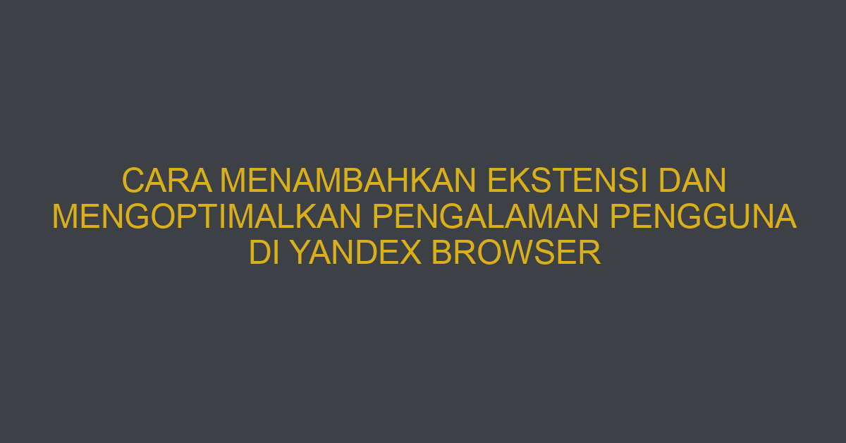 Cara Menambahkan Ekstensi dan Mengoptimalkan Pengalaman Pengguna di Yandex Browser