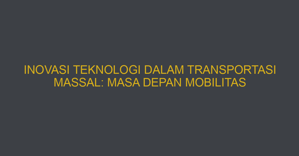 Inovasi Teknologi Dalam Transportasi Massal: Masa Depan Mobilitas