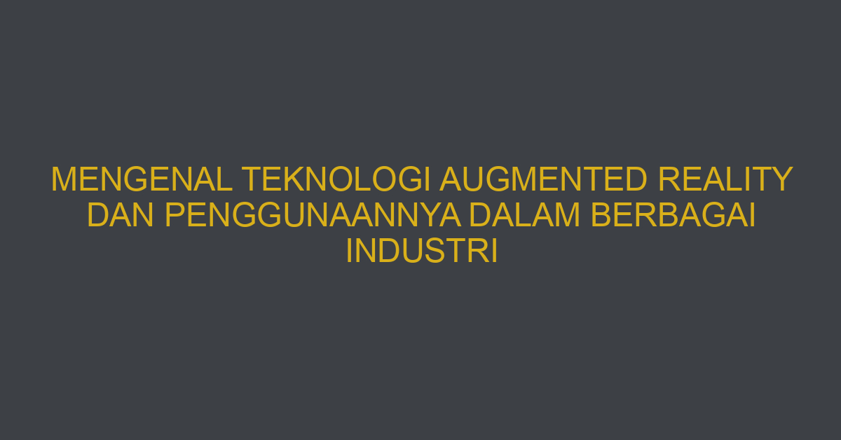 Mengenal Teknologi Augmented Reality Dan Penggunaannya Dalam Berbagai Industri
