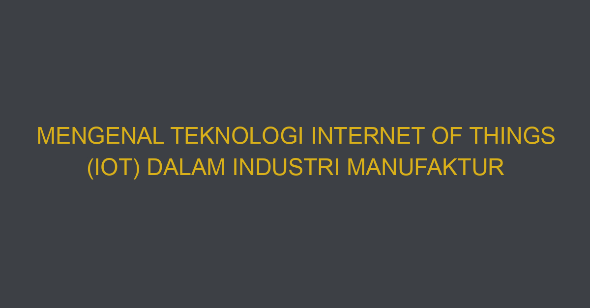 Mengenal Teknologi Internet Of Things (iot) Dalam Industri Manufaktur