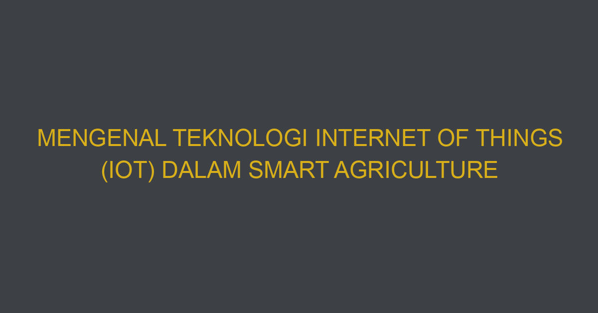 Mengenal Teknologi Internet Of Things (iot) Dalam Smart Agriculture