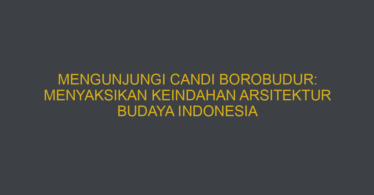 Mengunjungi Candi Borobudur: Menyaksikan Keindahan Arsitektur Budaya Indonesia