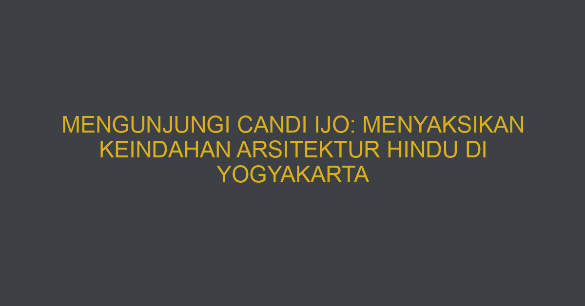 Mengunjungi Candi Ijo: Menyaksikan Keindahan Arsitektur Hindu Di Yogyakarta