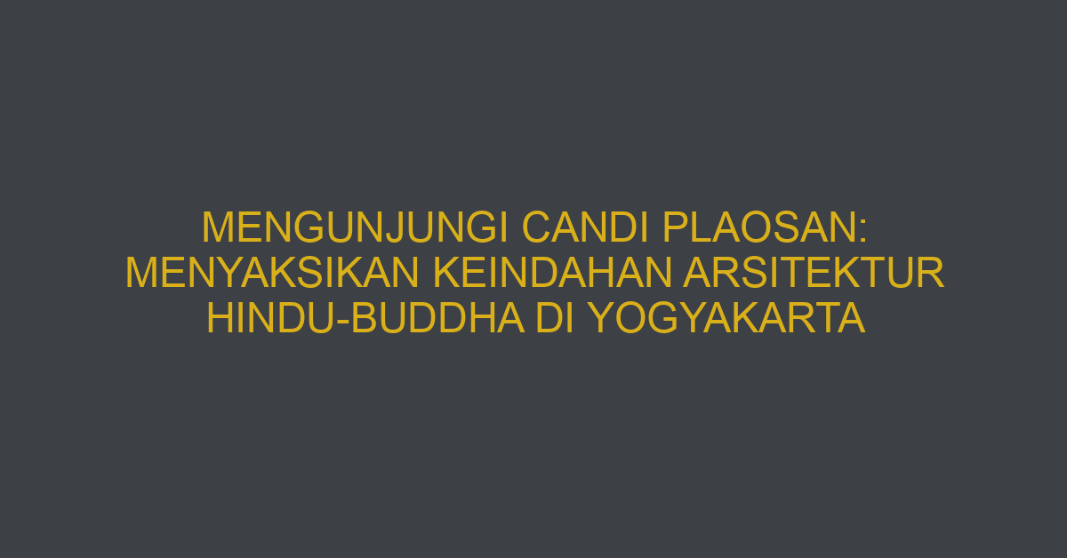 Mengunjungi Candi Plaosan: Menyaksikan Keindahan Arsitektur Hindu-buddha Di Yogyakarta