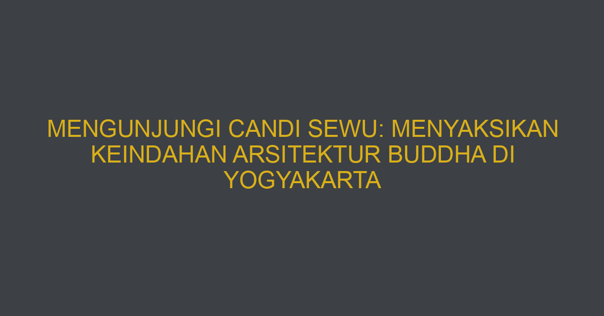 Mengunjungi Candi Sewu: Menyaksikan Keindahan Arsitektur Buddha Di Yogyakarta