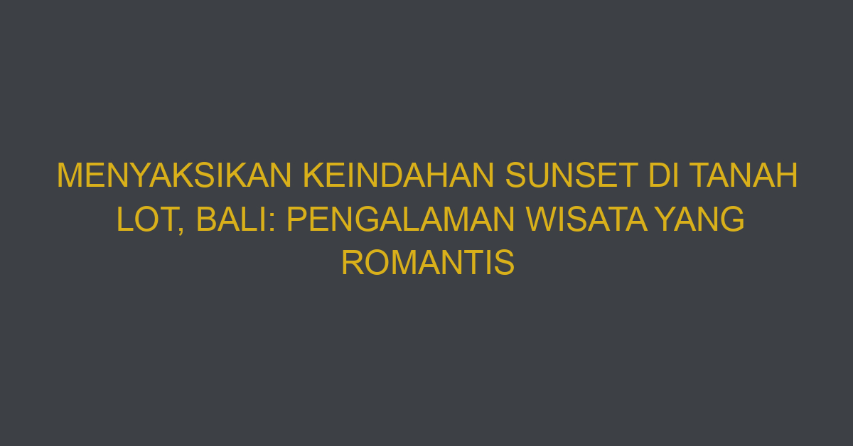 Menyaksikan Keindahan Sunset Di Tanah Lot, Bali: Pengalaman Wisata Yang Romantis