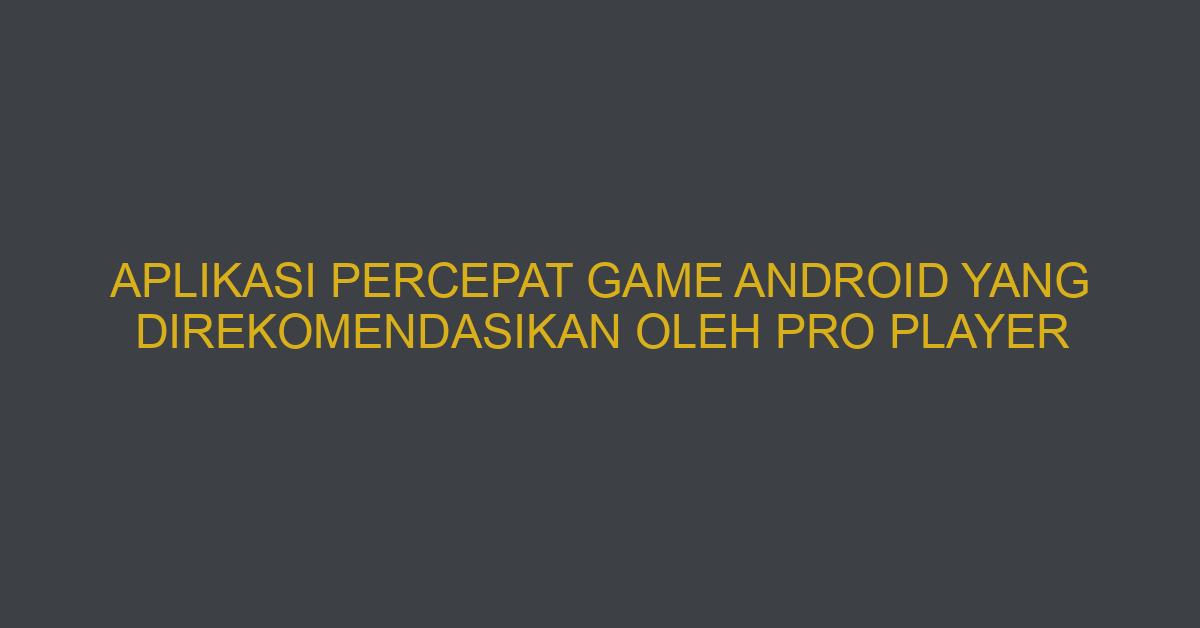 Aplikasi Percepat Game Android yang Direkomendasikan oleh Pro Player