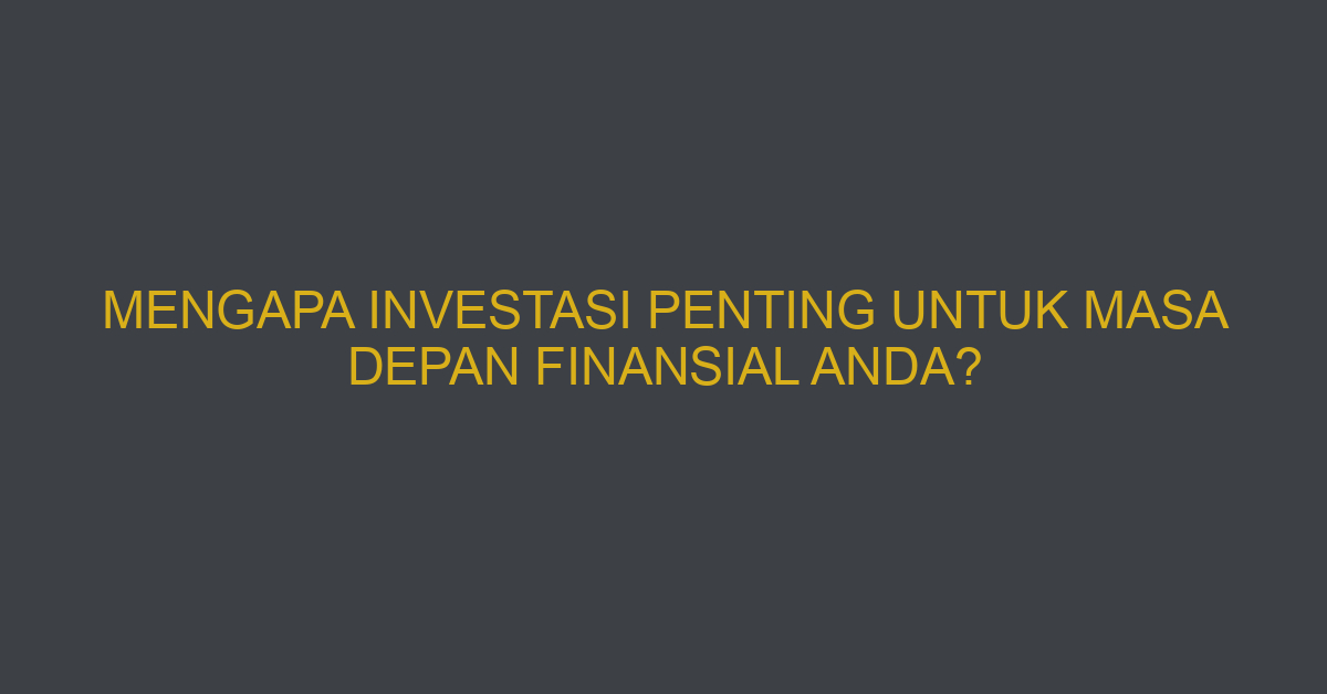 Mengapa Investasi Penting untuk Masa Depan Finansial Anda?
